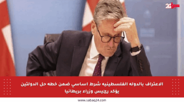 الاعتراف بالدولة الفلسطينية شرط أساسي ضمن خطة حل الدولتين يؤكد رئيس وزراء بريطانيا